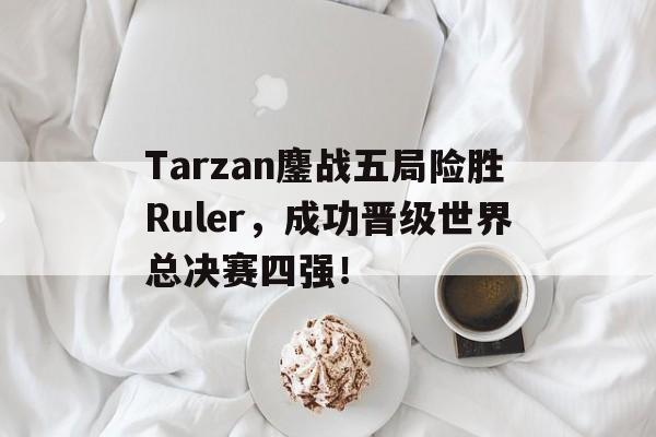 Tarzan鏖战五局险胜Ruler，成功晋级世界总决赛四强！