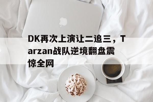 DK再次上演让二追三，Tarzan战队逆境翻盘震惊全网