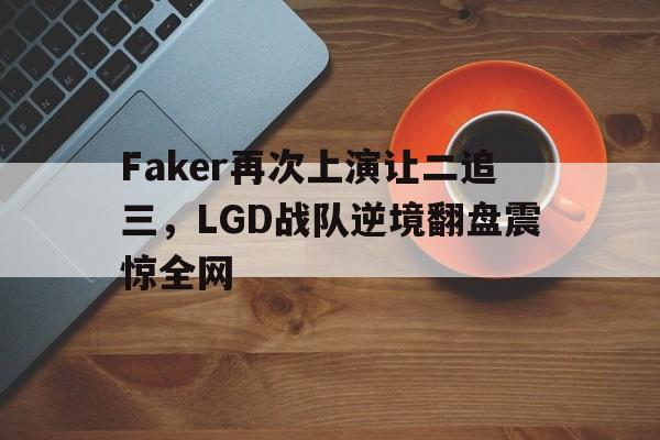 Faker再次上演让二追三，LGD战队逆境翻盘震惊全网