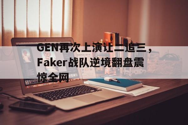 GEN再次上演让二追三，Faker战队逆境翻盘震惊全网