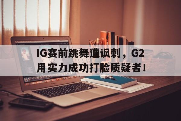 IG赛前跳舞遭讽刺，G2用实力成功打脸质疑者！