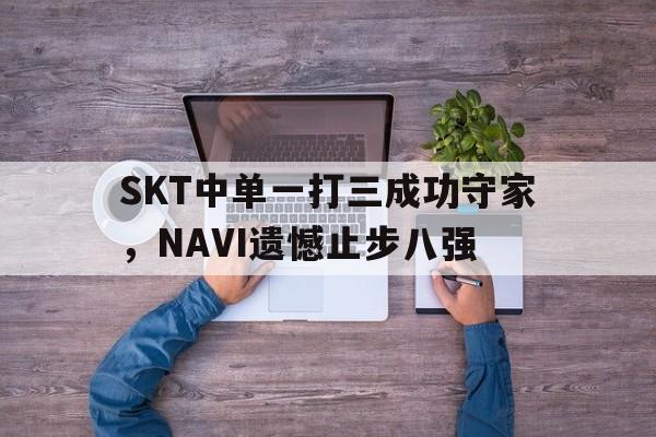SKT中单一打三成功守家，NAVI遗憾止步八强