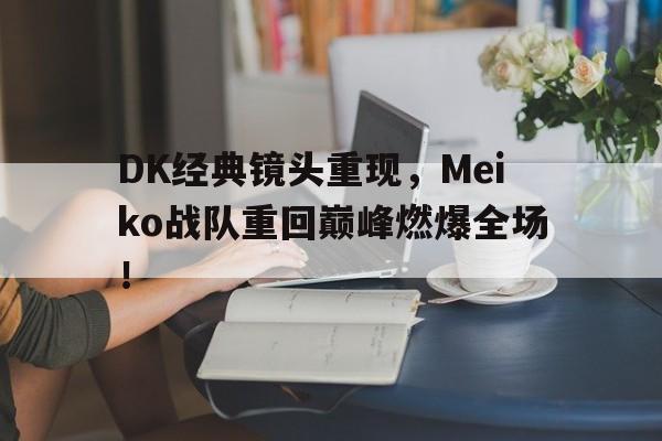 DK经典镜头重现，Meiko战队重回巅峰燃爆全场！