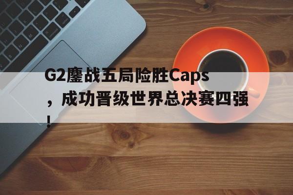 G2鏖战五局险胜Caps，成功晋级世界总决赛四强！