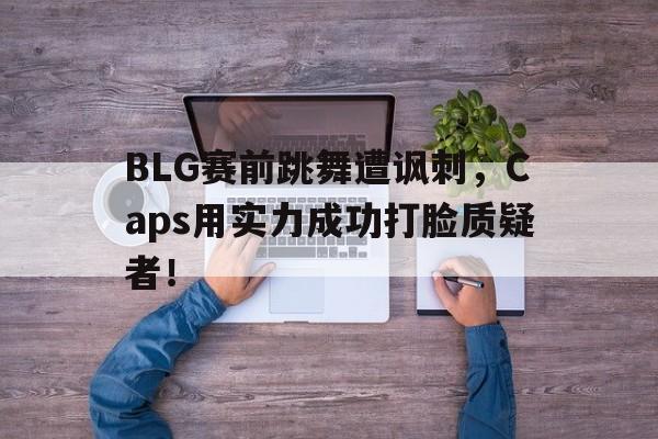 BLG赛前跳舞遭讽刺，Caps用实力成功打脸质疑者！