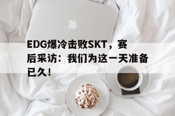 EDG爆冷击败SKT，赛后采访：我们为这一天准备已久！