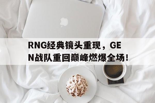 RNG经典镜头重现，GEN战队重回巅峰燃爆全场！