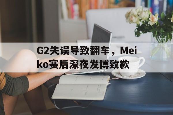 G2失误导致翻车，Meiko赛后深夜发博致歉