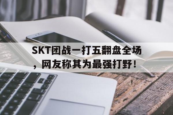 SKT团战一打五翻盘全场，网友称其为最强打野！