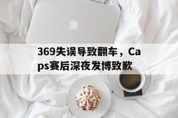 369失误导致翻车，Caps赛后深夜发博致歉