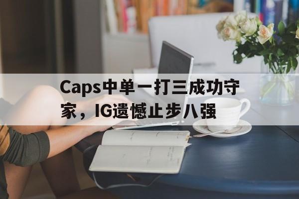 Caps中单一打三成功守家，IG遗憾止步八强