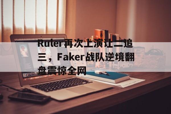 Ruler再次上演让二追三，Faker战队逆境翻盘震惊全网