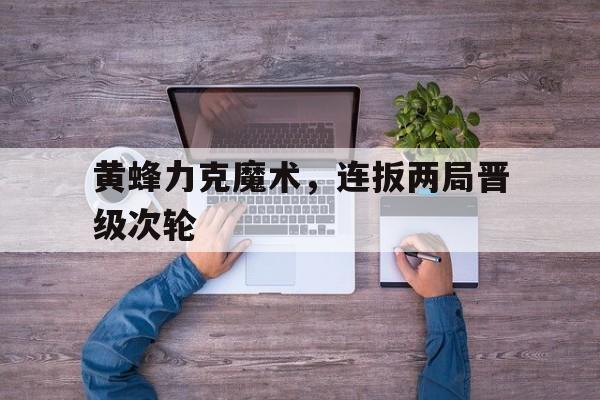 黄蜂力克魔术，连扳两局晋级次轮