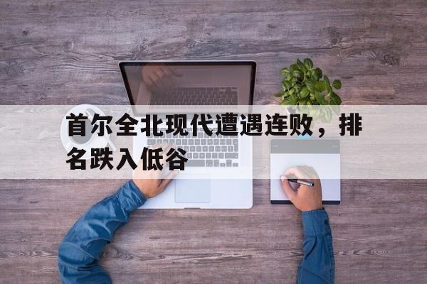 首尔全北现代遭遇连败，排名跌入低谷
