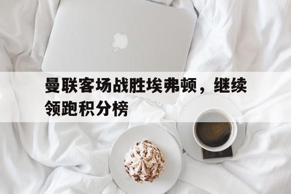曼联客场战胜埃弗顿，继续领跑积分榜