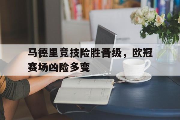 马德里竞技险胜晋级，欧冠赛场凶险多变
