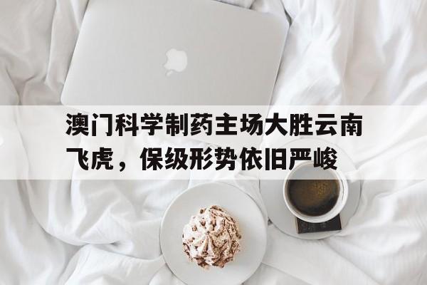 澳门科学制药主场大胜云南飞虎，保级形势依旧严峻