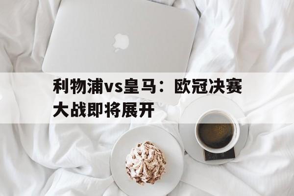利物浦vs皇马：欧冠决赛大战即将展开