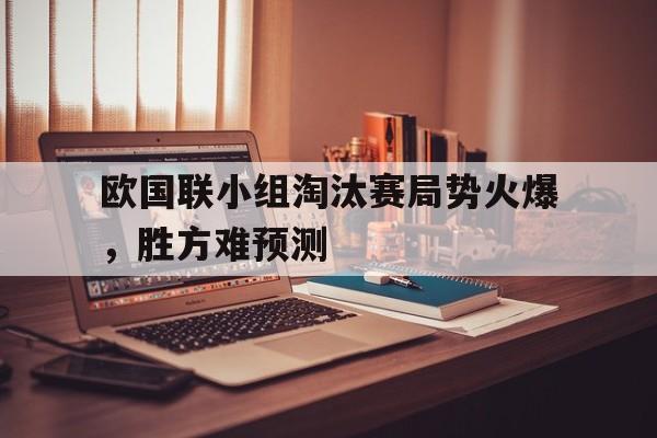 欧国联小组淘汰赛局势火爆，胜方难预测
