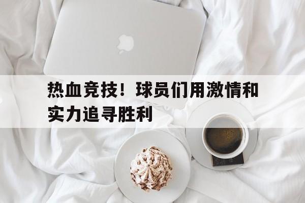 热血竞技！球员们用激情和实力追寻胜利