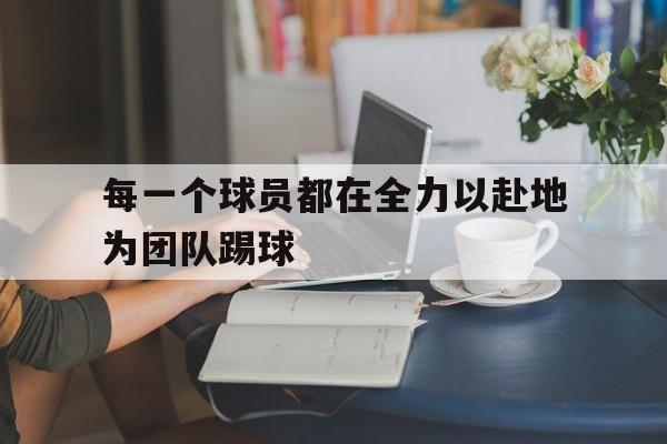 每一个球员都在全力以赴地为团队踢球