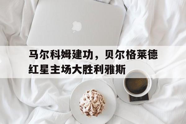 马尔科姆建功，贝尔格莱德红星主场大胜利雅斯