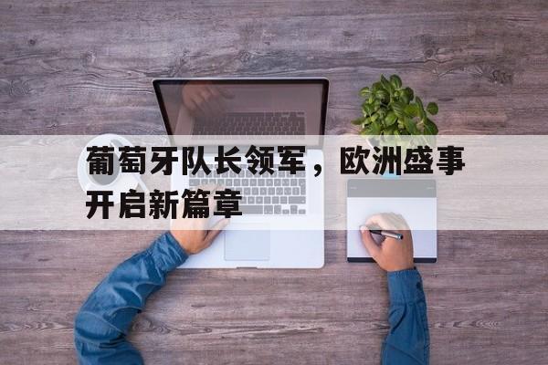 葡萄牙队长领军，欧洲盛事开启新篇章
