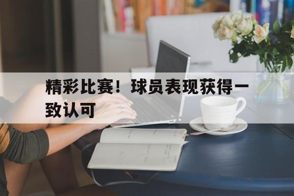 精彩比赛！球员表现获得一致认可