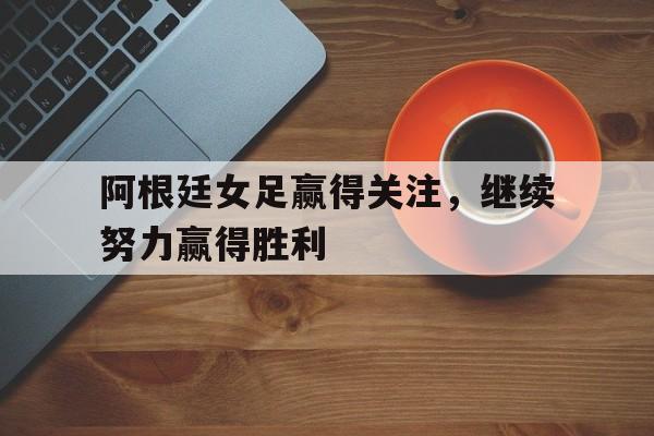 阿根廷女足赢得关注，继续努力赢得胜利