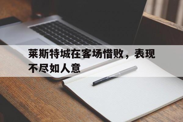 莱斯特城在客场惜败，表现不尽如人意