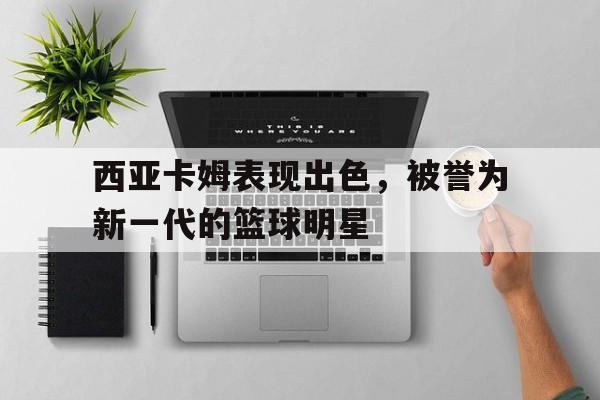 西亚卡姆表现出色，被誉为新一代的篮球明星