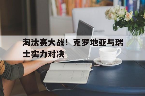 淘汰赛大战！克罗地亚与瑞士实力对决