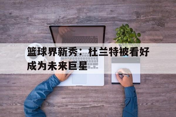 篮球界新秀：杜兰特被看好成为未来巨星