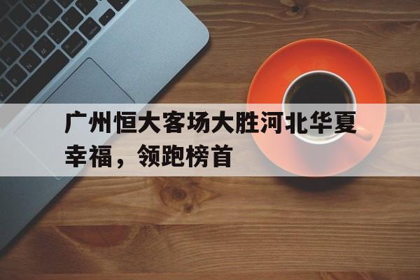 广州恒大客场大胜河北华夏幸福，领跑榜首