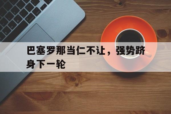 巴塞罗那当仁不让，强势跻身下一轮