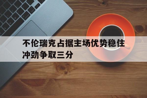 不伦瑞克占据主场优势稳住冲劲争取三分