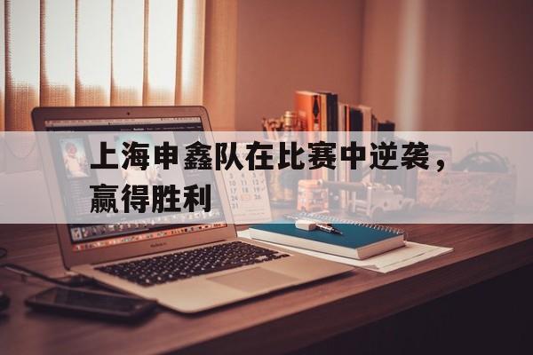 上海申鑫队在比赛中逆袭，赢得胜利