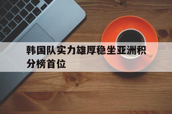 韩国队实力雄厚稳坐亚洲积分榜首位