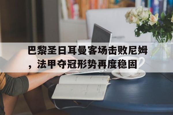 巴黎圣日耳曼客场击败尼姆，法甲夺冠形势再度稳固