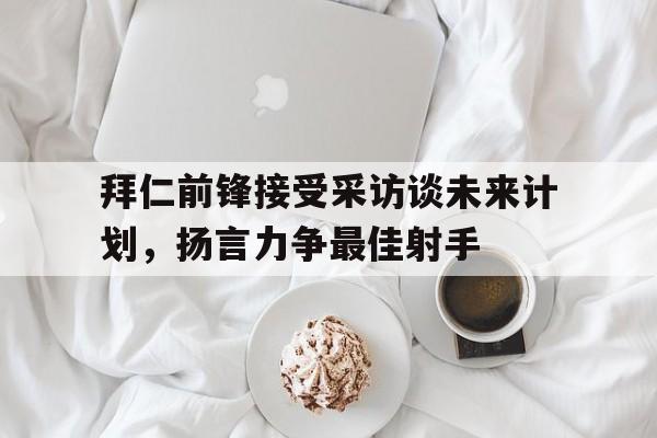 拜仁前锋接受采访谈未来计划，扬言力争最佳射手
