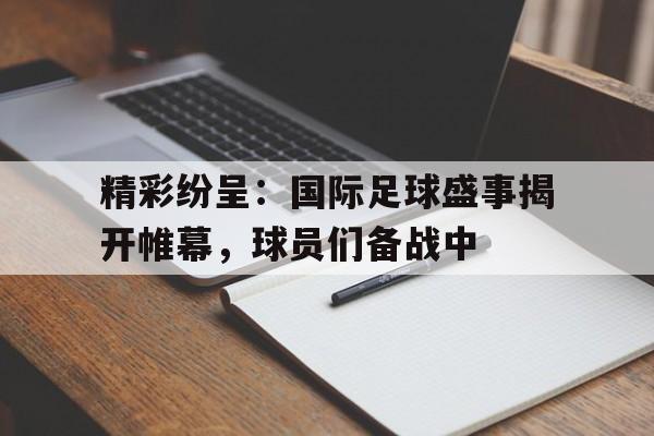精彩纷呈：国际足球盛事揭开帷幕，球员们备战中