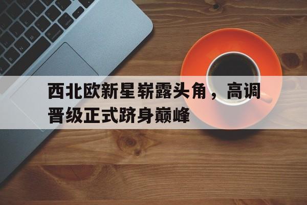 西北欧新星崭露头角，高调晋级正式跻身巅峰