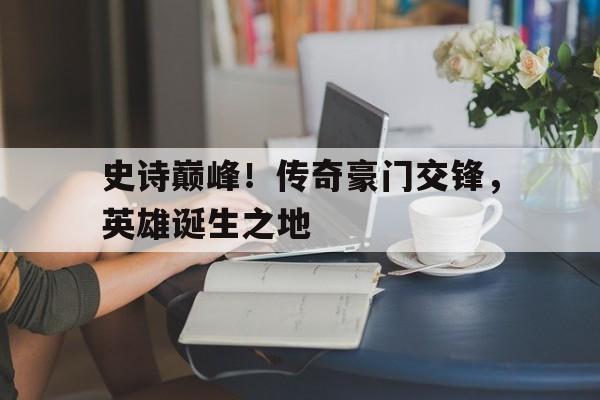 史诗巅峰！传奇豪门交锋，英雄诞生之地