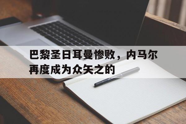 巴黎圣日耳曼惨败，内马尔再度成为众矢之的