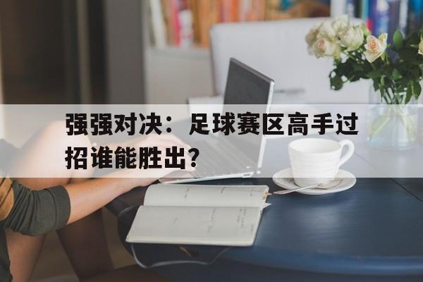 强强对决：足球赛区高手过招谁能胜出？