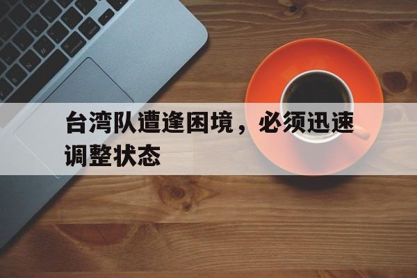 台湾队遭逢困境，必须迅速调整状态