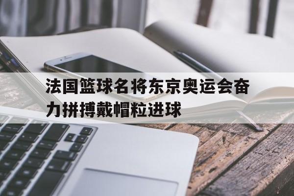 法国篮球名将东京奥运会奋力拼搏戴帽粒进球