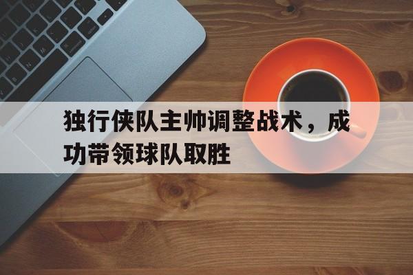 独行侠队主帅调整战术，成功带领球队取胜