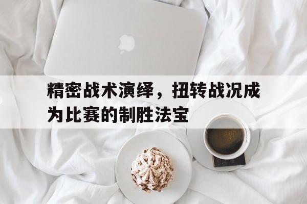 精密战术演绎，扭转战况成为比赛的制胜法宝