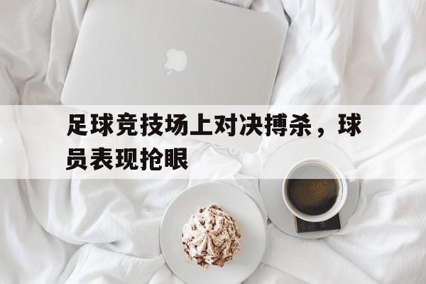 足球竞技场上对决搏杀，球员表现抢眼